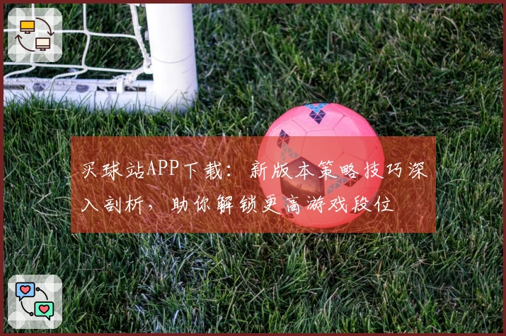 买球站APP下载：新版本策略技巧深入剖析，助你解锁更高游戏段位