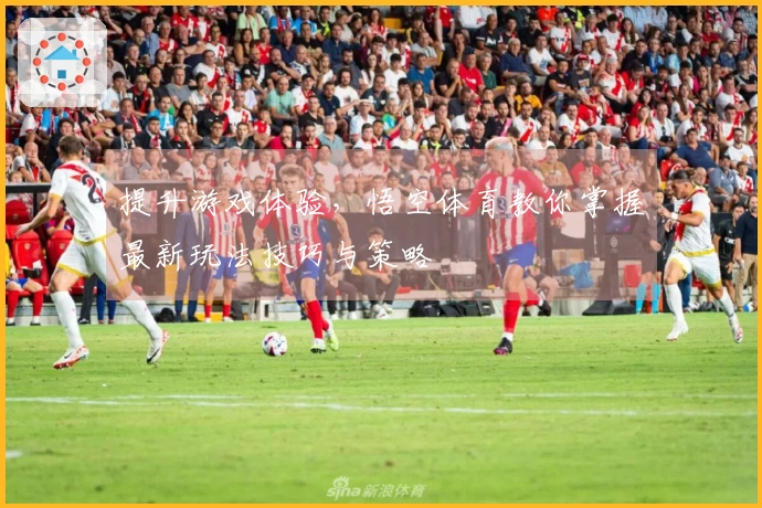 提升游戏体验，悟空体育教你掌握最新玩法技巧与策略