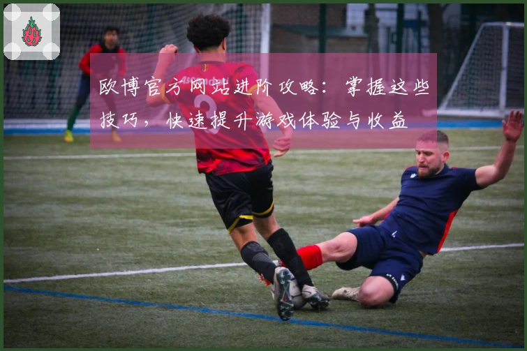 欧博官方网站进阶攻略：掌握这些技巧，快速提升游戏体验与收益