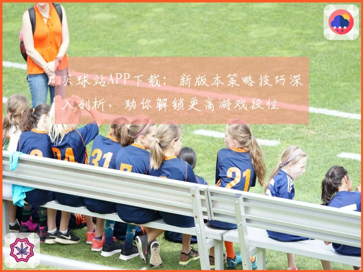 买球站APP下载：新版本策略技巧深入剖析，助你解锁更高游戏段位