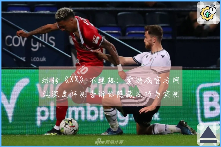 玩转《XX》不迷路：爱游戏官方网站深度评测告诉你隐藏技巧与实测体验