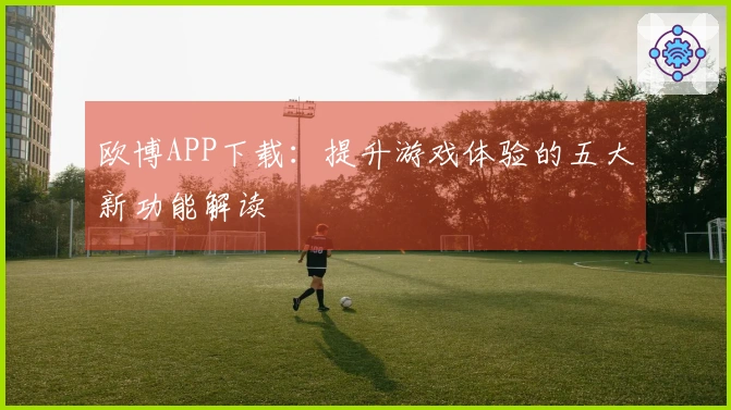 欧博APP下载：提升游戏体验的五大新功能解读
