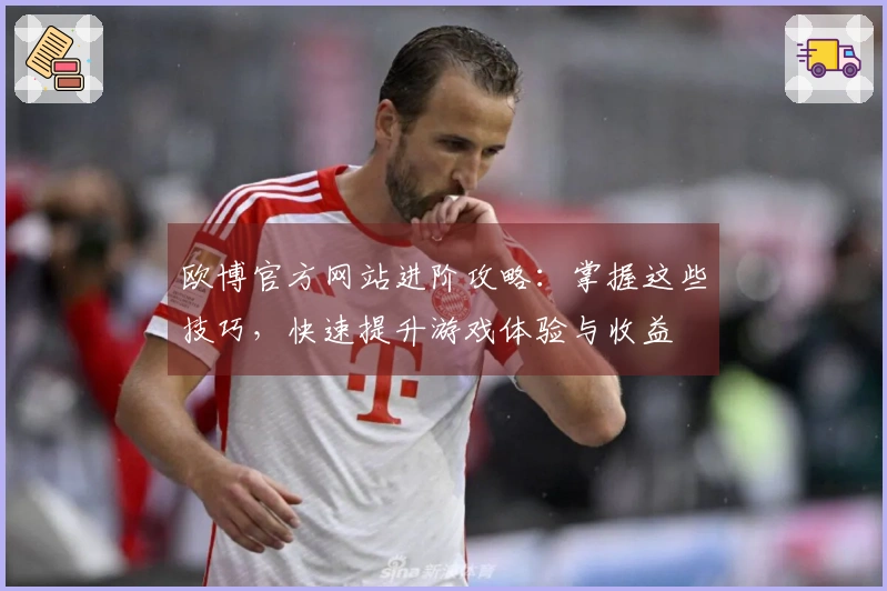 欧博官方网站进阶攻略：掌握这些技巧，快速提升游戏体验与收益