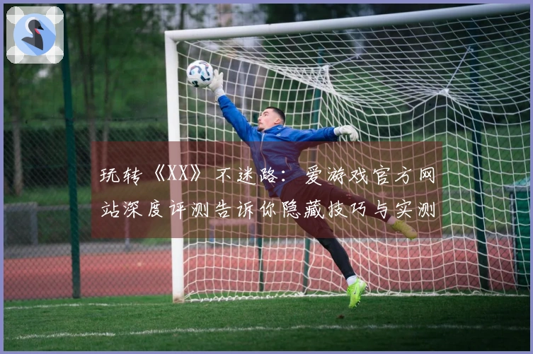 玩转《XX》不迷路：爱游戏官方网站深度评测告诉你隐藏技巧与实测体验